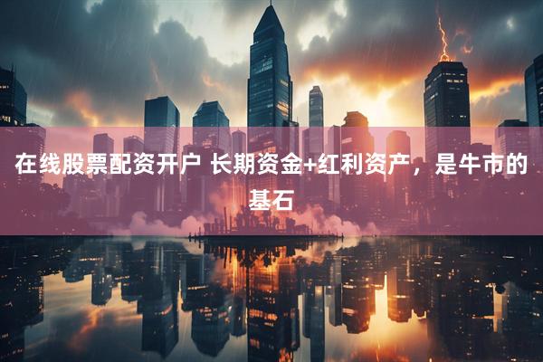 在线股票配资开户 长期资金+红利资产，是牛市的基石