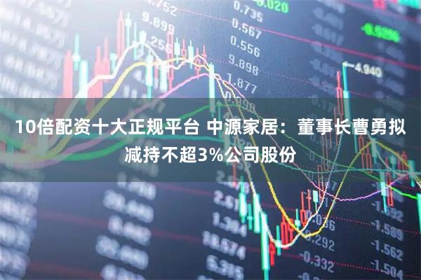 10倍配资十大正规平台 中源家居：董事长曹勇拟减持不超3%公司股份