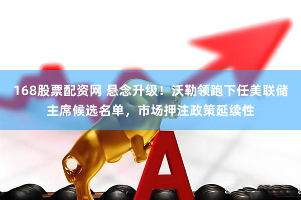 168股票配资网 悬念升级！沃勒领跑下任美联储主席候选名单，市场押注政策延续性