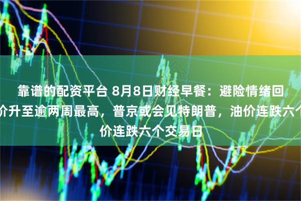 靠谱的配资平台 8月8日财经早餐：避险情绪回升，金价升至逾两周最高，普京或会见特朗普，油价连跌六个交易日