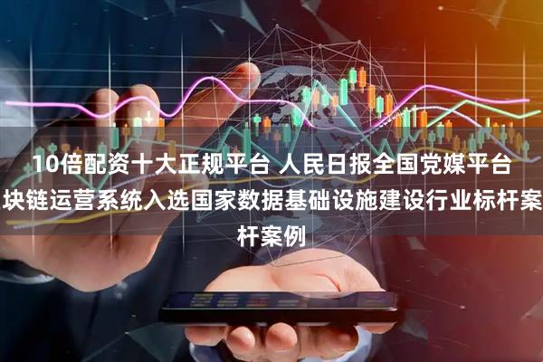 10倍配资十大正规平台 人民日报全国党媒平台区块链运营系统入选国家数据基础设施建设行业标杆案例