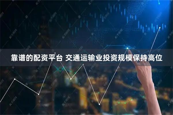 靠谱的配资平台 交通运输业投资规模保持高位