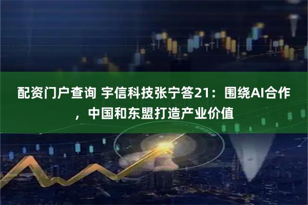 配资门户查询 宇信科技张宁答21：围绕AI合作，中国和东盟打造产业价值