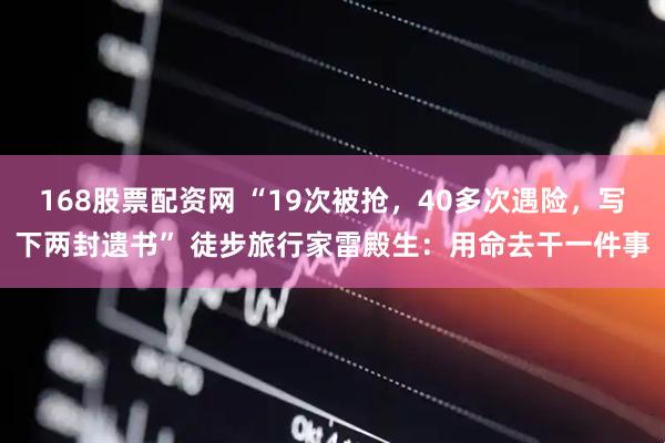 168股票配资网 “19次被抢，40多次遇险，写下两封遗书” 徒步旅行家雷殿生：用命去干一件事