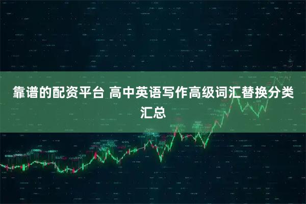 靠谱的配资平台 高中英语写作高级词汇替换分类汇总